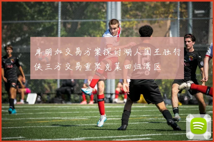 库明加交易方案探讨湖人国王独行侠三方交易重聚克莱回归湾区