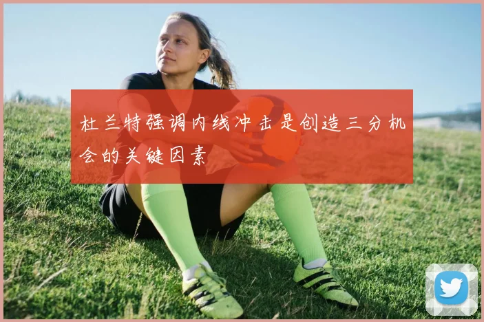杜兰特强调内线冲击是创造三分机会的关键因素