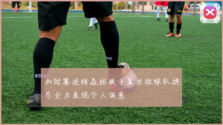 加时赛逆转森林狼卡莱尔称球队拼尽全力表现令人满意