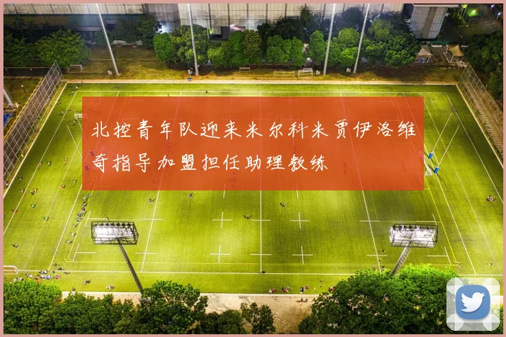 北控青年队迎来米尔科米贾伊洛维奇指导加盟担任助理教练