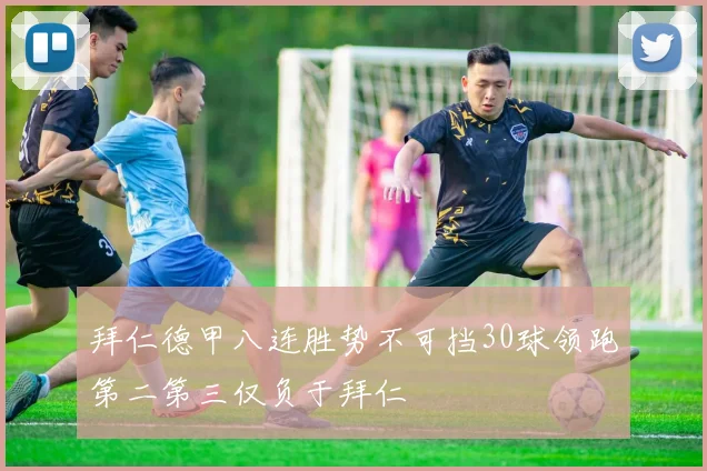 拜仁德甲八连胜势不可挡30球领跑第二第三仅负于拜仁