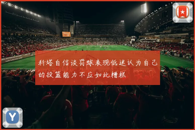 科塔自信谈罚球表现低迷认为自己的投篮能力不应如此糟糕