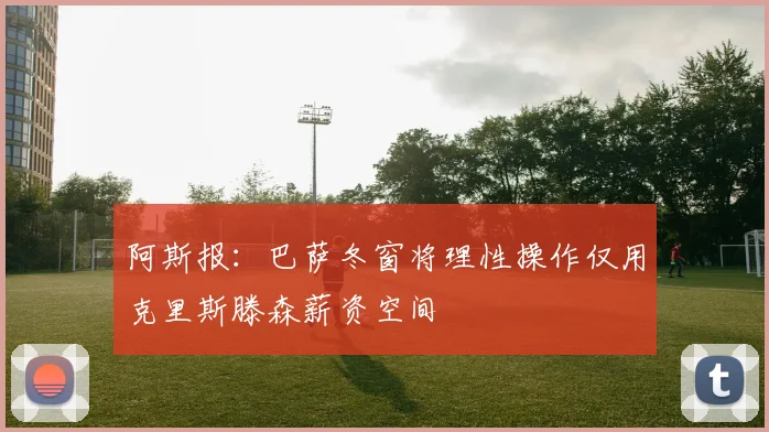 阿斯报：巴萨冬窗将理性操作仅用克里斯滕森薪资空间