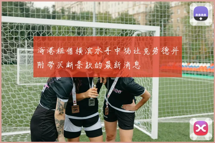 海港租借横滨水手中场让克劳德并附带买断条款的最新消息