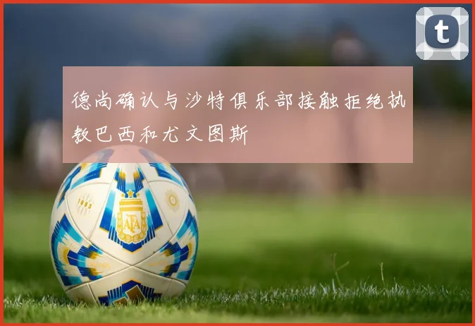 德尚确认与沙特俱乐部接触拒绝执教巴西和尤文图斯