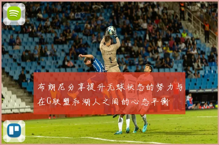 布朗尼分享提升无球状态的努力与在G联盟和湖人之间的心态平衡