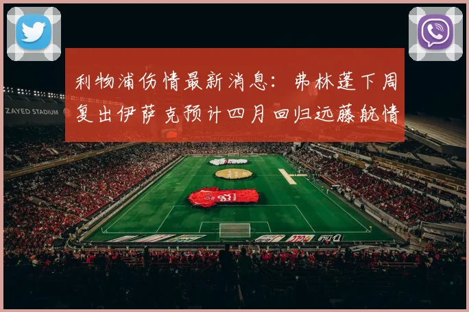 利物浦伤情最新消息：弗林蓬下周复出伊萨克预计四月回归远藤航情况待定