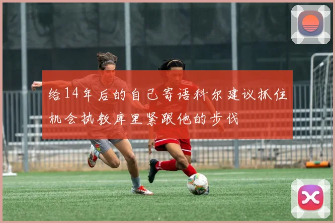给14年后的自己寄语科尔建议抓住机会执教库里紧跟他的步伐