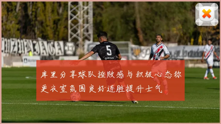 库里分享球队挫败感与积极心态称更衣室氛围良好连胜提升士气