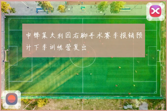 中锋莱夫利因右脚手术赛季报销预计下季训练营复出