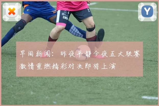 早间新闻：昨夜平静今夜五大联赛激情重燃精彩对决即将上演